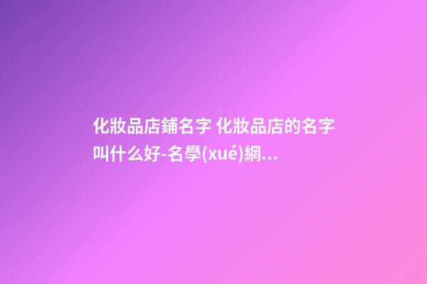 化妝品店鋪名字 化妝品店的名字叫什么好-名學(xué)網(wǎng)